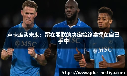 卢卡库谈未来：留在曼联的决定始终掌握在自己手中