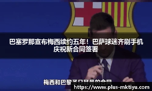巴塞罗那宣布梅西续约五年！巴萨球迷齐刷手机庆祝新合同签署