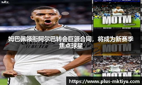 姆巴佩领衔阿尔巴转会巨额合同，将成为新赛季焦点球星