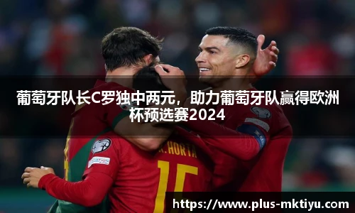 葡萄牙队长C罗独中两元，助力葡萄牙队赢得欧洲杯预选赛2024