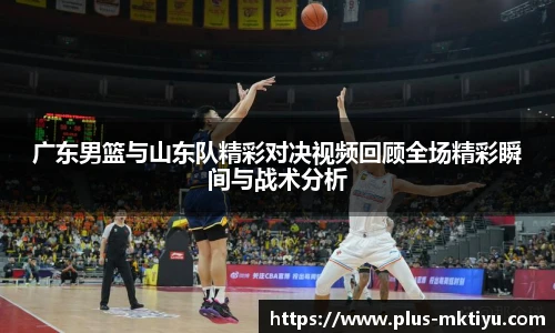 广东男篮与山东队精彩对决视频回顾全场精彩瞬间与战术分析