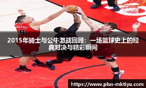 2015年骑士与公牛激战回顾：一场篮球史上的经典对决与精彩瞬间