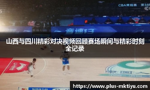 山西与四川精彩对决视频回顾赛场瞬间与精彩时刻全记录