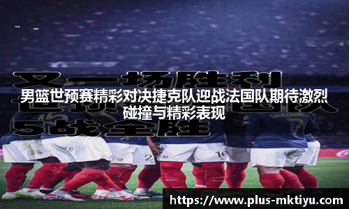 男篮世预赛精彩对决捷克队迎战法国队期待激烈碰撞与精彩表现