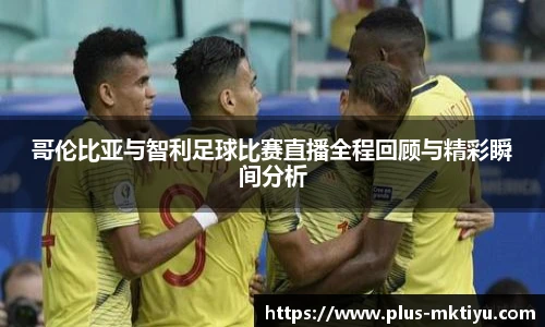 哥伦比亚与智利足球比赛直播全程回顾与精彩瞬间分析