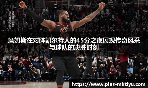 詹姆斯在对阵凯尔特人的45分之夜展现传奇风采与球队的决胜时刻