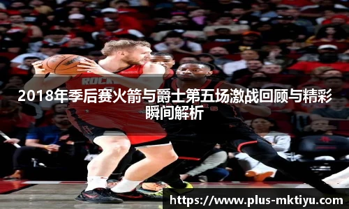 2018年季后赛火箭与爵士第五场激战回顾与精彩瞬间解析