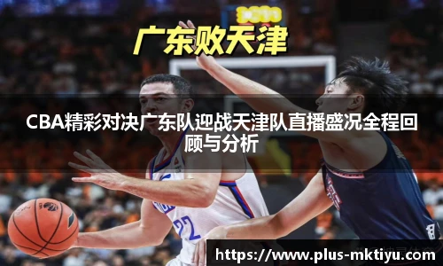 CBA精彩对决广东队迎战天津队直播盛况全程回顾与分析